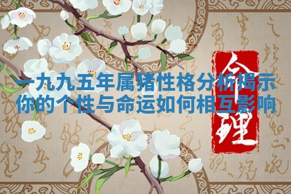 一 🎡 九九 🐩 五年属猪性格分析揭示你的个性与命运如何相互影响