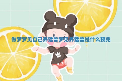 做梦梦 🍲 见自己养猛兽_梦见养猛兽是什么 🦏 预兆 做梦梦 🍲 见自己养猛兽_梦见养猛兽是什么 🦏 预兆