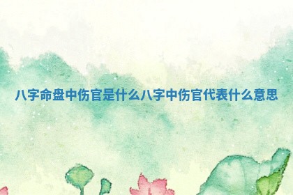 八字命盘中伤官是什 📫 么 八字中伤官代表 🌗 什么意思