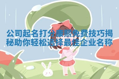 公司起名打分康熙 🐇 免费技巧揭 🗡 秘助你轻松选择最佳企业名称