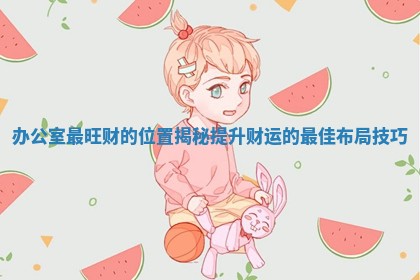 办公室最旺财的位 😏 置揭秘提升财运的 🙊 最佳布局技巧
