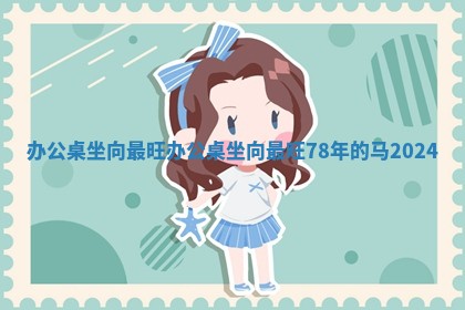 办 📎 公桌坐向最旺_办公桌坐向最旺 🤛 78年的马2024 办 📎 公桌坐向最旺_办公桌坐向最旺 🤛 78年的马2024