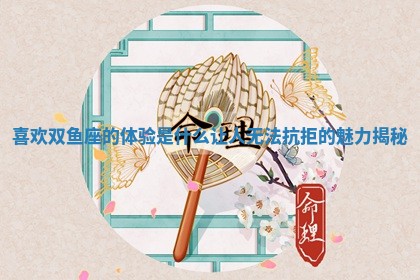 喜欢双鱼座的体验是 😟 什么让人无法抗拒的魅力揭秘 🖤 喜欢双鱼座的体验是 😟 什么让人无法抗拒的魅力揭秘 🖤
