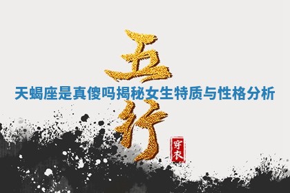 天蝎座是真傻 🤪 吗揭秘女生 🍊 特质与性格分析 天蝎座是真傻 🤪 吗揭秘女生 🍊 特质与性格分析