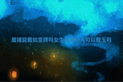 属猪能戴 😮 如意牌吗女生 属猪的人 🥨 可以戴玉吗