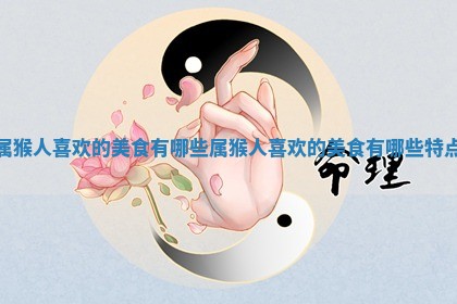 属猴人喜欢的美食有哪些 属猴人喜欢 🏤 的美食有哪些 ✖ 特点 属猴人喜欢的美食有哪些 属猴人喜欢 🏤 的美食有哪些 ✖ 特点