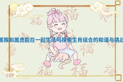 属猴和属虎能在一起生活吗探索 💙 生肖 👦 组合的和谐与挑战