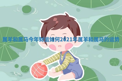 🦈 属羊和属马今年财运如何_2021年属羊 🆔 和属马的运势 🦈 属羊和属马今年财运如何_2021年属羊 🆔 和属马的运势
