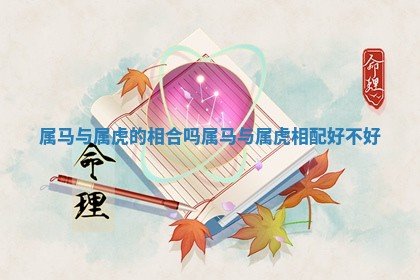 属马与属虎的相合吗 属 🎺 马与属虎相配 🌔 好不好 属马与属虎的相合吗 属 🎺 马与属虎相配 🌔 好不好