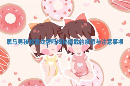 属 🤰 马男孩能戴龙牌吗揭秘佩戴的禁忌与注 🏒 意事项 属 🤰 马男孩能戴龙牌吗揭秘佩戴的禁忌与注 🏒 意事项