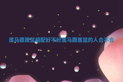 🌊 属马跟属鼠相配好不好 属马跟属鼠的人合不 ✝ 合 🌊 属马跟属鼠相配好不好 属马跟属鼠的人合不 ✝ 合