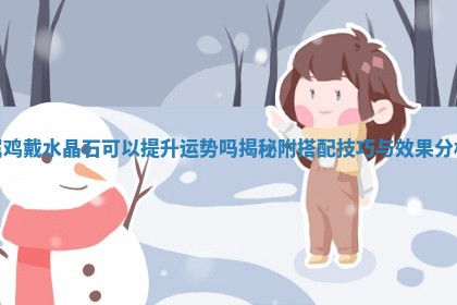 属鸡戴水晶石可以提升运势吗 🕐 揭秘附搭配 👼 技巧与效果分析 属鸡戴水晶石可以提升运势吗 🕐 揭秘附搭配 👼 技巧与效果分析