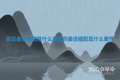 属鼠最佳婚配 🏛 姓什么 属鼠的最佳婚配是什么属性 😔
