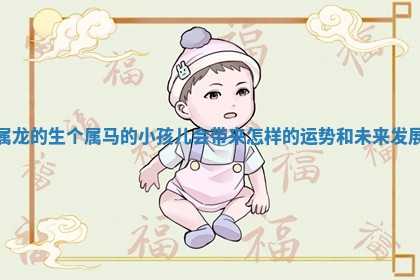 属龙的生个属马的小孩儿会 🐷 带来怎样的运 🙌 势和未来发展