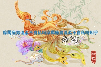 摩 ❎ 羯座 🎎 男温柔不自私吗 摩羯座男温柔不自私吗知乎