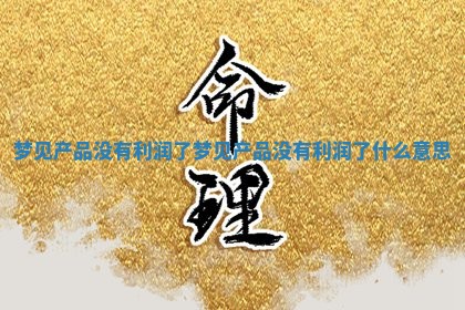 梦见产品没有利润了 梦见产品没 🚈 有利润了什 🍓 么意思
