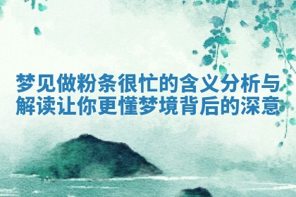 梦 🐺 见做粉条很忙的含 🔠 义分析与解读让你更懂梦境背后的深意 梦 🐺 见做粉条很忙的含 🔠 义分析与解读让你更懂梦境背后的深意