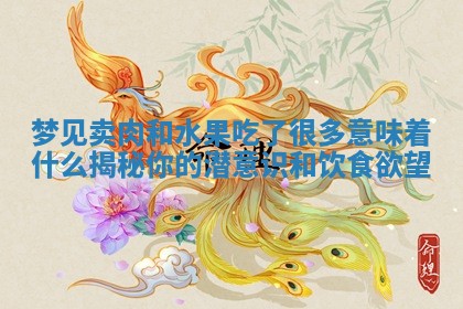梦见卖肉和水果吃了很 ⚡ 多意味着什么揭秘你的潜意识和饮食欲 🏈 望