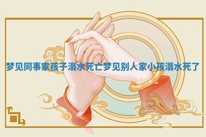 梦见同 🎒 事家孩子溺水死亡_梦见别人家小 🤨 孩溺水死了 梦见同 🎒 事家孩子溺水死亡_梦见别人家小 🤨 孩溺水死了