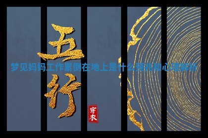 梦见妈妈工作累倒在地上是什么预 🥡 兆 ✡ 和心理解析