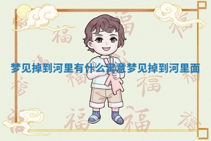 梦见掉到河里有 🎽 什么寓意 梦见掉到河 🗞 里面