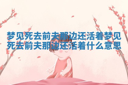 梦见死去前夫那 🌵 边还活着 梦见死去前夫那边还 😪 活着什么意思 梦见死去前夫那 🌵 边还活着 梦见死去前夫那边还 😪 活着什么意思