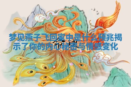 🔞 梦见燕子飞回家中是什么预兆揭示了你 🏡 的内心秘密与情感变化 🔞 梦见燕子飞回家中是什么预兆揭示了你 🏡 的内心秘密与情感变化