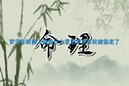 梦见车轮被人偷 📳 走什么意思 梦到车轮被偷走了 🚠