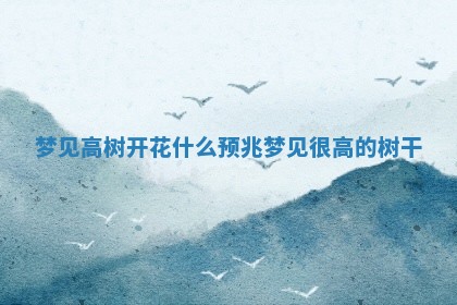 💸 梦见高树开花什么预兆 梦见很 🧗 高的树干 💸 梦见高树开花什么预兆 梦见很 🧗 高的树干