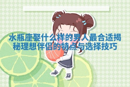 水瓶座娶什么样的男人 🖥 最合适揭秘理想 🦋 伴侣的特点与选择技巧 水瓶座娶什么样的男人 🖥 最合适揭秘理想 🦋 伴侣的特点与选择技巧