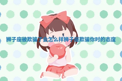 狮子座 🔄 被欺 🚳 骗了会怎么样_狮子座欺骗你时的态度