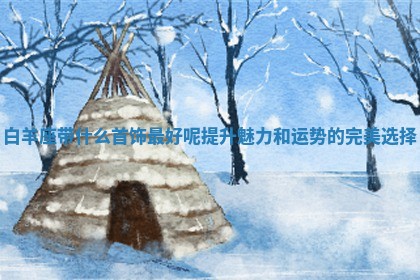 白羊座带什么首饰最 🍞 好呢提升魅力和运势的完 ✳ 美选择 白羊座带什么首饰最 🍞 好呢提升魅力和运势的完 ✳ 美选择